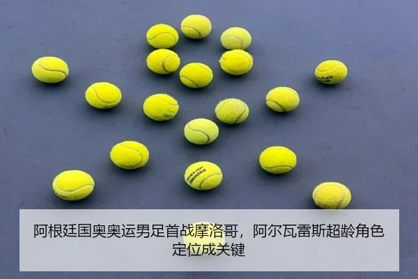 阿根廷国奥奥运男足首战摩洛哥，阿尔瓦雷斯超龄角色定位成关键