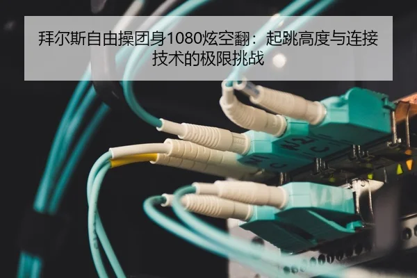 拜尔斯自由操团身1080炫空翻：起跳高度与连接技术的极限挑战