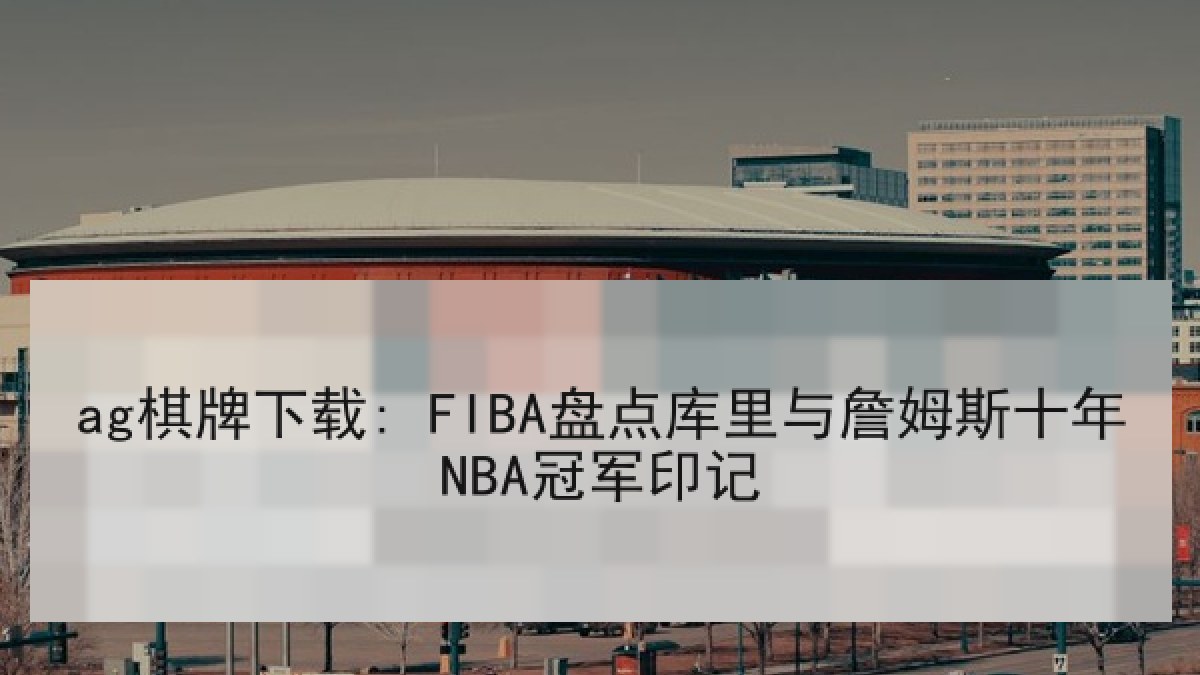 ag棋牌下载: FIBA盘点库里与詹姆斯十年NBA冠军印记