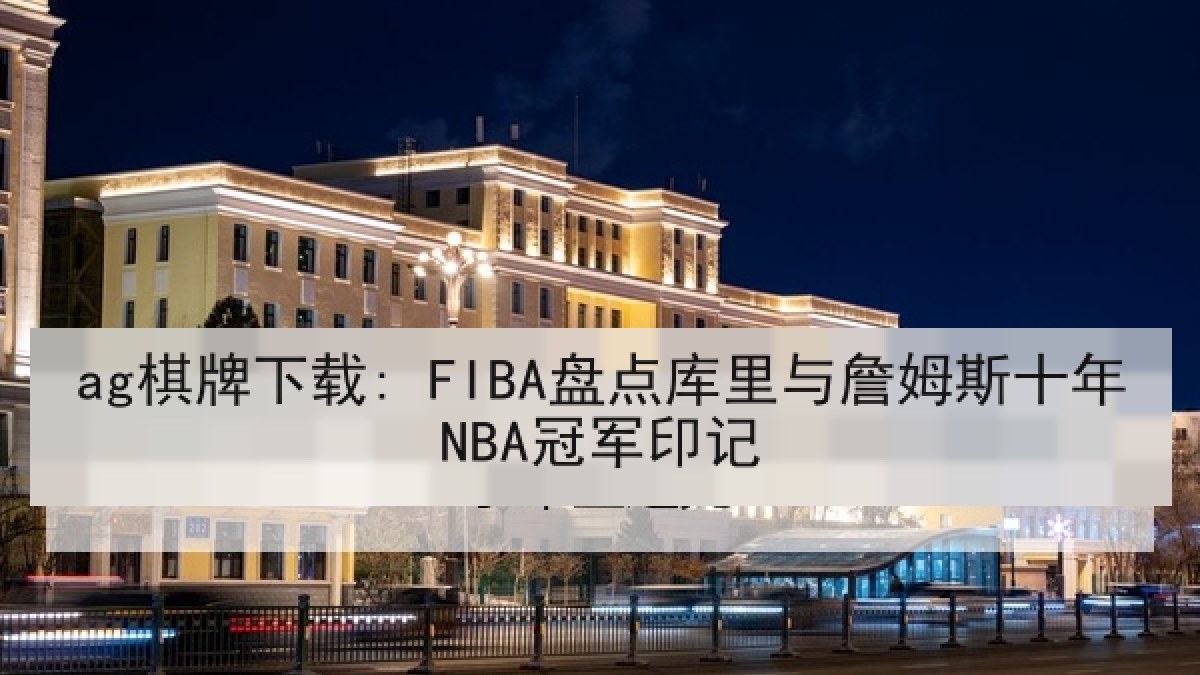 ag棋牌下载: FIBA盘点库里与詹姆斯十年NBA冠军印记