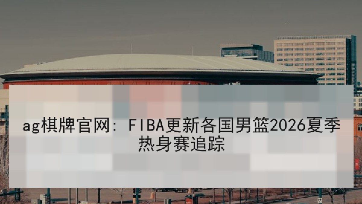 ag棋牌官网: FIBA更新各国男篮2026夏季热身赛追踪