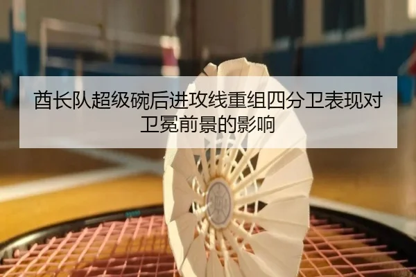 酋长队超级碗后进攻线重组四分卫表现对卫冕前景的影响