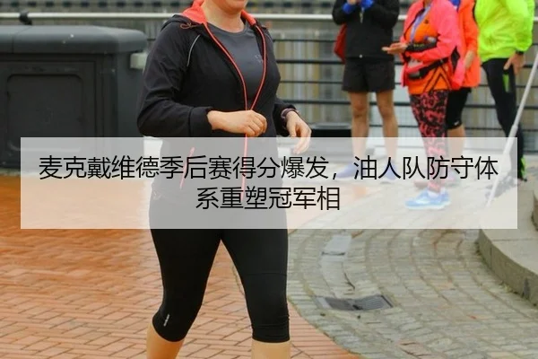 麦克戴维德季后赛得分爆发，油人队防守体系重塑冠军相