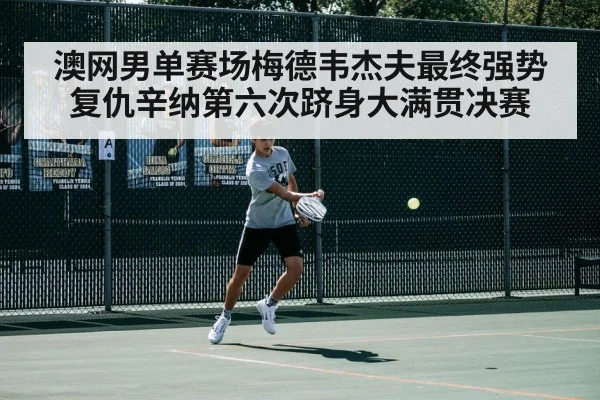澳网男单赛场梅德韦杰夫最终强势复仇辛纳第六次跻身大满贯决赛
