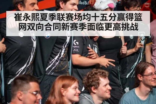崔永熙夏季联赛场均十五分赢得篮网双向合同新赛季面临更高挑战