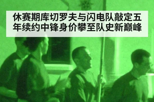 休赛期库切罗夫与闪电队敲定五年续约中锋身价攀至队史新巅峰