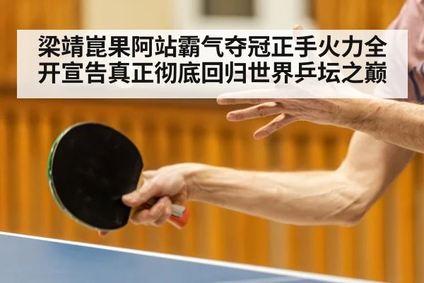 梁靖崑果阿站霸气夺冠正手火力全开宣告真正彻底回归世界乒坛之巅